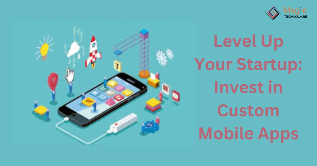 Level up Your Startup: Invest in Custom Mobile Apps