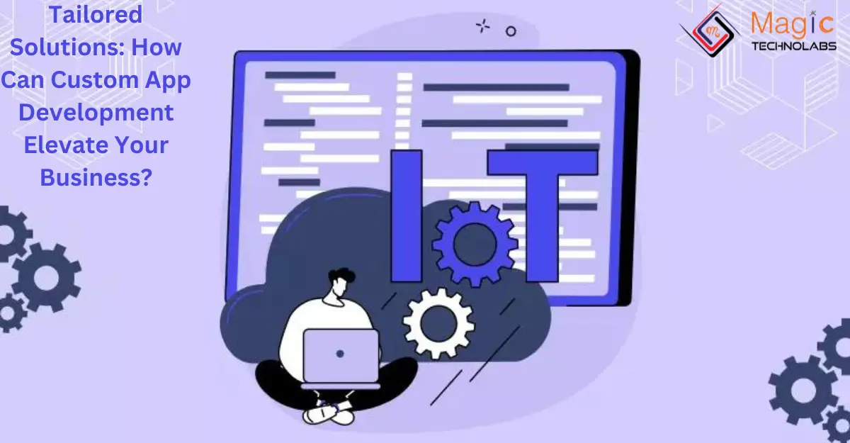Tailored Solutions: How Can Custom App Development Elevate Your Business?